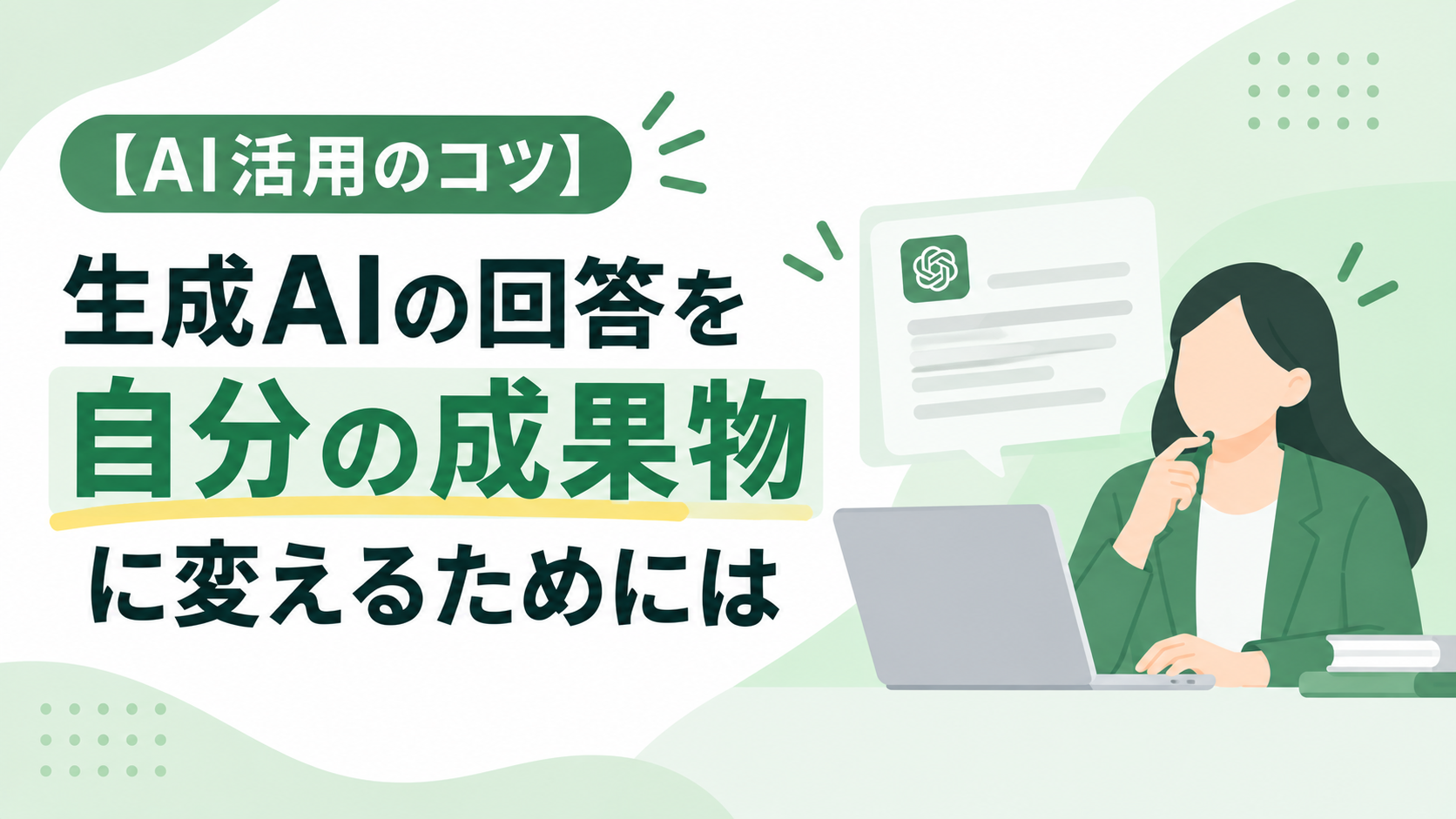 【AI活用のコツ】生成AIの回答を自分の成果物に変えるためには